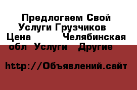 Предлогаем Свой Услуги Грузчиков › Цена ­ 200 - Челябинская обл. Услуги » Другие   